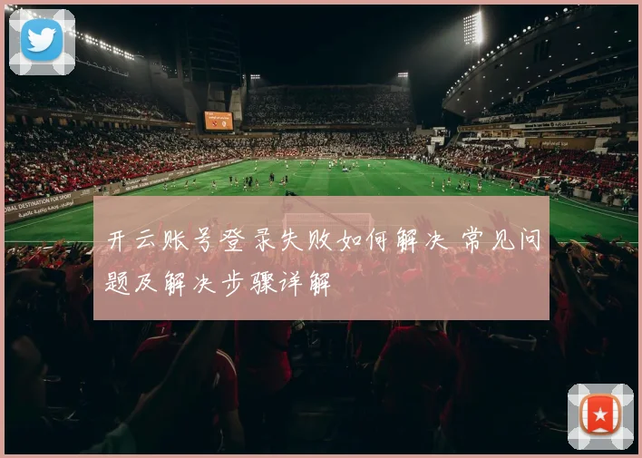 开云账号登录失败如何解决 常见问题及解决步骤详解