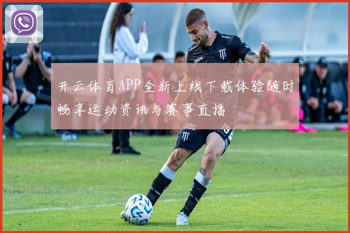 开云体育APP全新上线下载体验随时畅享运动资讯与赛事直播