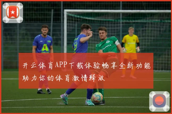 开云体育APP下载体验畅享全新功能助力你的体育激情释放