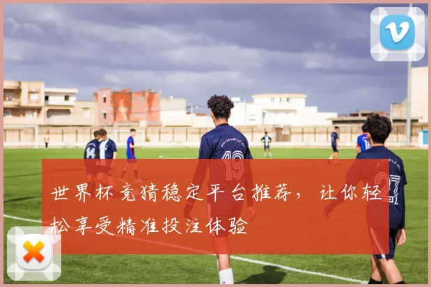 世界杯竞猜稳定平台推荐，让你轻松享受精准投注体验