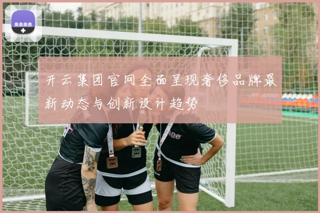 开云集团官网全面呈现奢侈品牌最新动态与创新设计趋势
