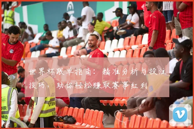 世界杯跟单指南：精准分析与投注技巧，助你轻松赚取赛事红利