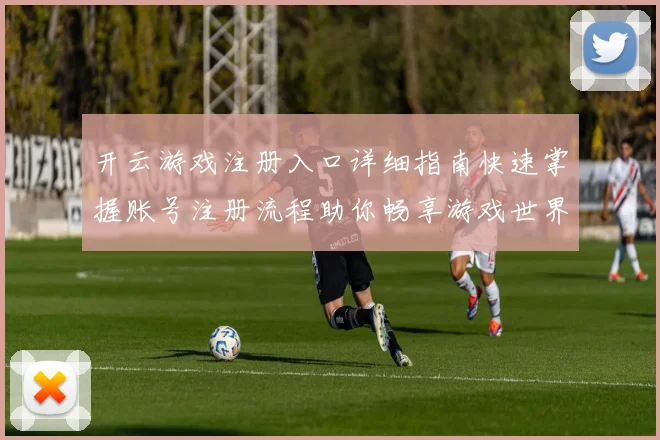 开云游戏注册入口详细指南快速掌握账号注册流程助你畅享游戏世界
