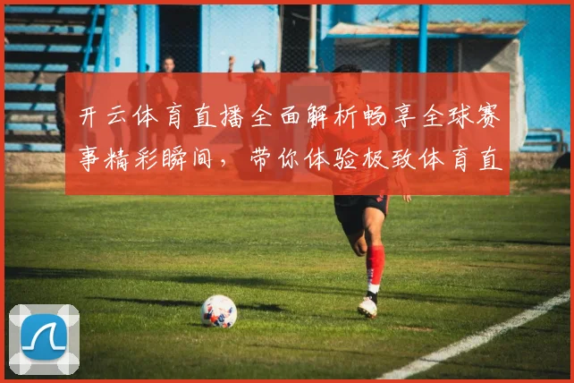 开云体育直播全面解析畅享全球赛事精彩瞬间，带你体验极致体育直播体验