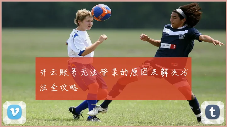 开云账号无法登录的原因及解决方法全攻略
