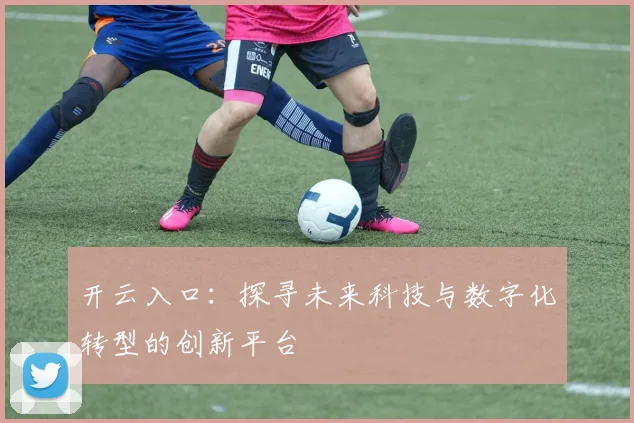 开云入口：探寻未来科技与数字化转型的创新平台