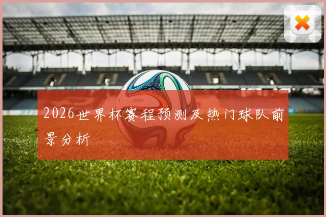 2026世界杯赛程预测及热门球队前景分析