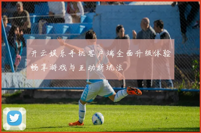 开云娱乐手机客户端全面升级体验畅享游戏与互动新玩法