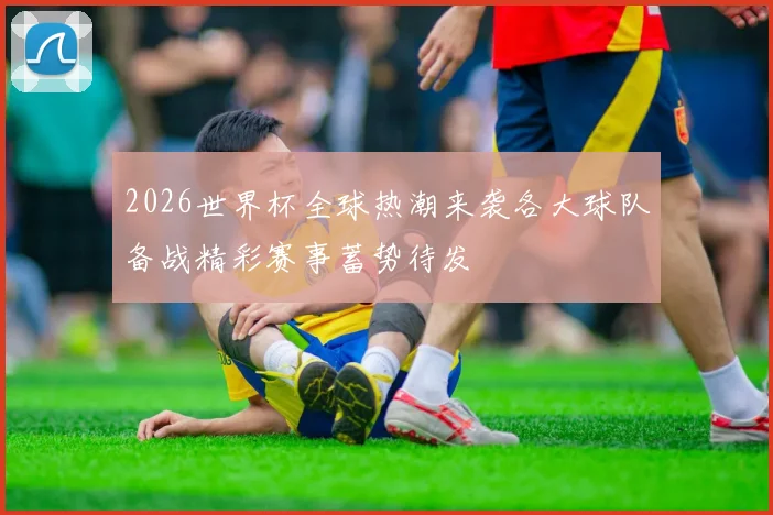 2026世界杯全球热潮来袭各大球队备战精彩赛事蓄势待发