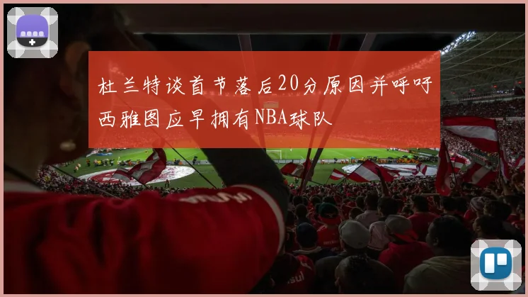 杜兰特谈首节落后20分原因并呼吁西雅图应早拥有NBA球队