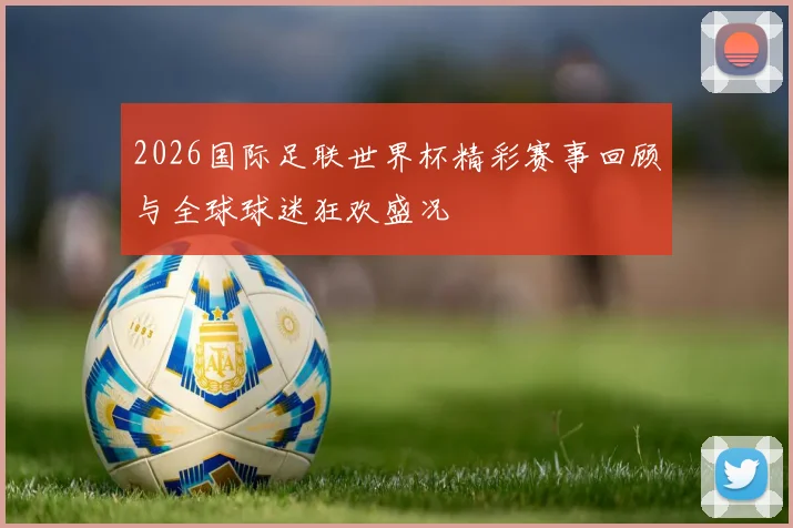 2026国际足联世界杯精彩赛事回顾与全球球迷狂欢盛况