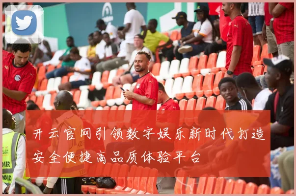 开云官网引领数字娱乐新时代打造安全便捷高品质体验平台
