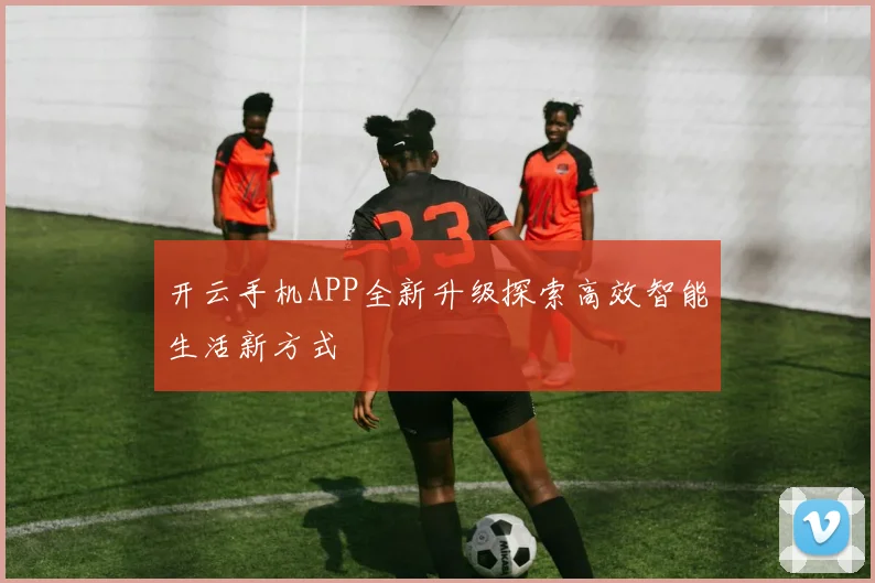 开云手机APP全新升级探索高效智能生活新方式