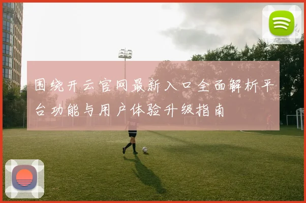 围绕开云官网最新入口全面解析平台功能与用户体验升级指南