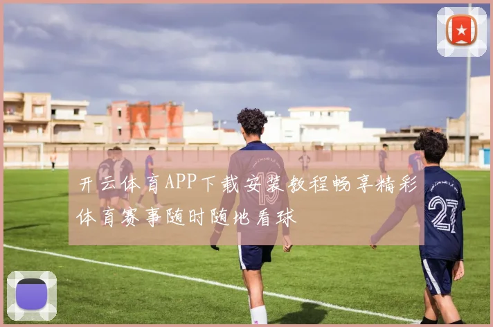 开云体育APP下载安装教程畅享精彩体育赛事随时随地看球