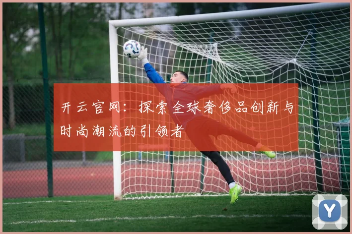 开云官网：探索全球奢侈品创新与时尚潮流的引领者