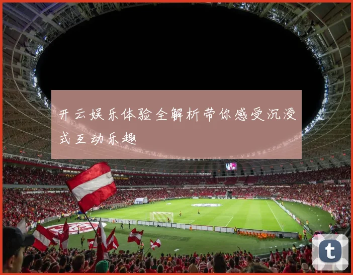 开云娱乐体验全解析带你感受沉浸式互动乐趣