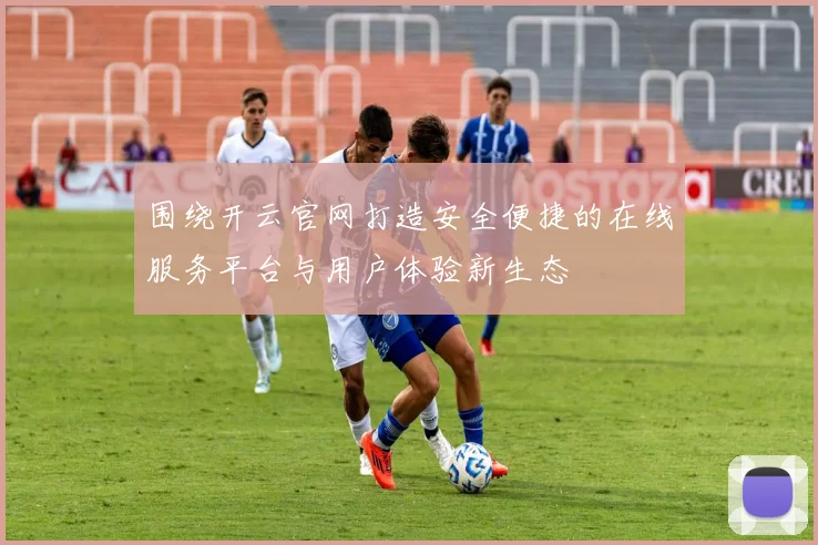 围绕开云官网打造安全便捷的在线服务平台与用户体验新生态