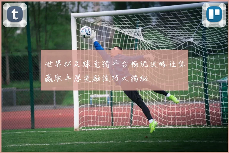世界杯足球竞猜平台畅玩攻略让你赢取丰厚奖励技巧大揭秘