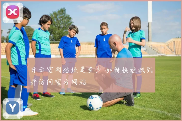 开云官网地址是多少 如何快速找到并访问官方网站