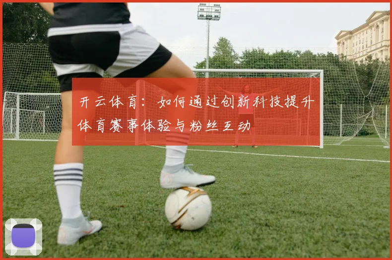 开云体育：如何通过创新科技提升体育赛事体验与粉丝互动