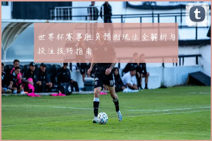 世界杯赛事胜负预测玩法全解析与投注技巧指南