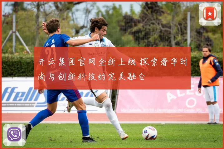 开云集团官网全新上线 探索奢华时尚与创新科技的完美融合