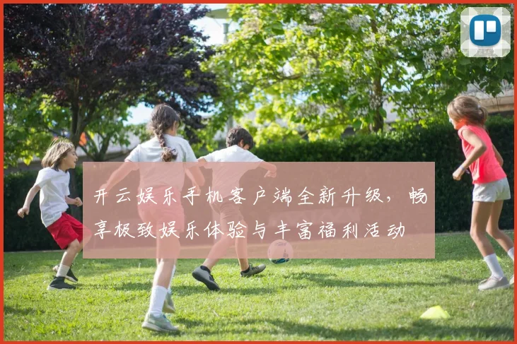 开云娱乐手机客户端全新升级，畅享极致娱乐体验与丰富福利活动