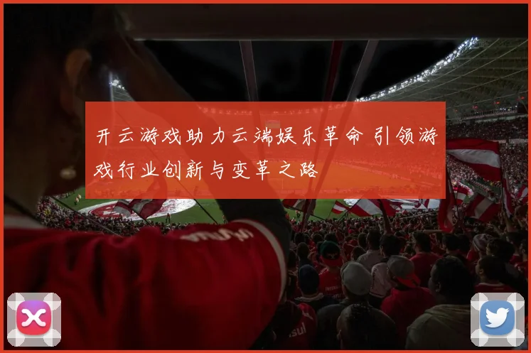 开云游戏助力云端娱乐革命 引领游戏行业创新与变革之路