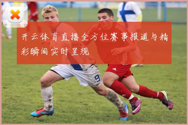 开云体育直播全方位赛事报道与精彩瞬间实时呈现