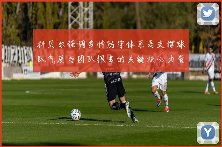 科贝尔强调多特防守体系是支撑球队气质与团队根基的关键核心力量